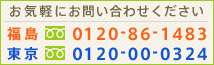 お気軽にお問い合わせください　福島 フリーダイヤル0120-86-1483　東京 0120-00-0324